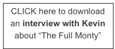 CLICK here to download 
an interview with Kevin about “The Full Monty”