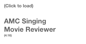 (Click to load) 

AMC Singing 
Movie Reviewer   
(4:16)
