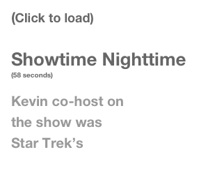 (Click to load)

Showtime Nighttime   
(58 seconds)

Kevin co-host on 
the show was 
Star Trek’s 
Chase Masterson 