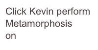 Click Kevin perform Metamorphosis 
on