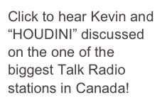 Click to hear Kevin and “HOUDINI” discussed on the one of the biggest Talk Radio stations in Canada!