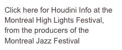 Click here for Houdini Info at the Montreal High Lights Festival, from the producers of the Montreal Jazz Festival