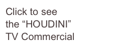 Click to see
the “HOUDINI” 
TV Commercial