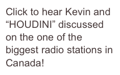 Click to hear Kevin and “HOUDINI” discussed on the one of the biggest radio stations in Canada!