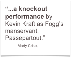 “...a knockout performance by Kevin Kraft as Fogg’s manservant, Passepartout.”
        - Marty Crisp,