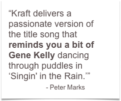 “Kraft delivers a passionate version of the title song that reminds you a bit of Gene Kelly dancing through puddles in ‘Singin' in the Rain.’”  
               - Peter Marks