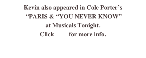 Kevin also appeared in Cole Porter’s 
 “PARIS & “YOU NEVER KNOW”
at Musicals Tonight.
Click here for more info.
