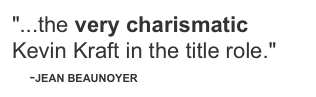 "...the very charismatic Kevin Kraft in the title role."
    -JEAN BEAUNOYER