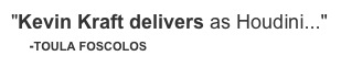 "Kevin Kraft delivers as Houdini..."
     -TOULA FOSCOLOS