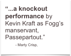 “...a knockout performance by Kevin Kraft as Fogg’s manservant, Passepartout.”
        - Marty Crisp,