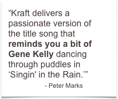 “Kraft delivers a passionate version of the title song that reminds you a bit of Gene Kelly dancing through puddles in ‘Singin' in the Rain.’”  
               - Peter Marks