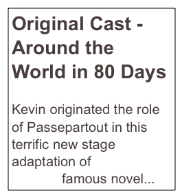 Original Cast - Around the World in 80 Days

Kevin originated the role of Passepartout in this terrific new stage adaptation of Jules Verne’s famous novel...